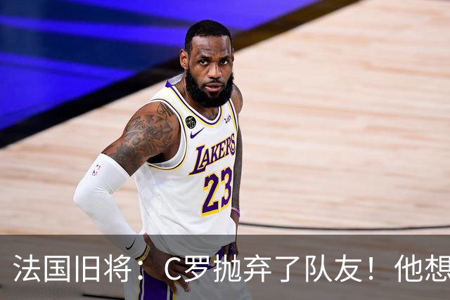 法国旧将：C罗抛弃了队友！他想真正归队不容易！